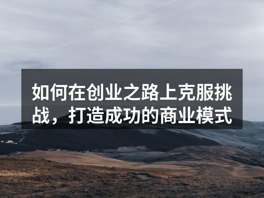 如何在创业之路上克服挑战，打造成功的商业模式
